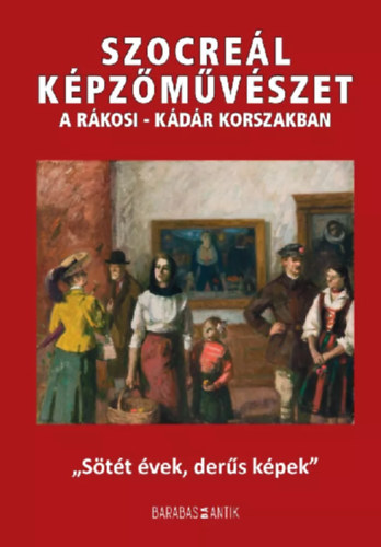 Barabás Géza (szerk.) - Szocreál képzőművészet a Rákosi-Kádár korszakban- "Sötét évek, derűs képek"