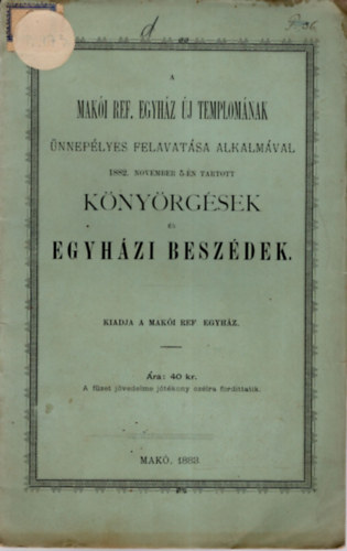 A Mak�i Ref. Egyh�z �j templom�nak �nnep�lyes felvat�sa alkalm�val 1882. november 5-�n tartott k�ny�rg�sek �s egyh�zi besz�dek