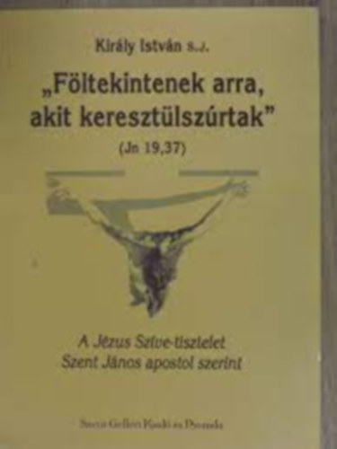 Kirly Istvn - "Fltekintenek arra, akit kereszltszrtak" - A Jzus Szve-tisztelet Szent Jnos apostol szerint