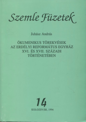 Juhász András - Szemle füzetek 14. (Ökumenikus törekvések az erdélyi református egyház XVI. és XVII. századi történetében)