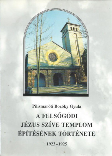 Pilismarti Bozky Gyula - A felsgdi Jzus Szve Templom ptsnek trtnete 1923-1925