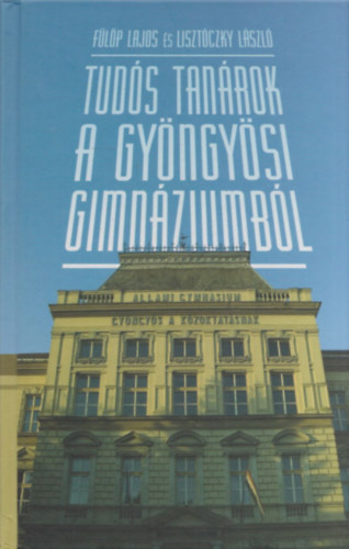 Lisztczky Lszl Flp Lajos - Tuds tanrok a gyngysi gimnziumbl (Flp Lajos ltal dediklt)