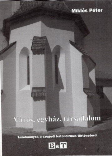 Mikl�s P�ter - V�ros, egyh�z, t�rsadalom - Tanulm�nyok a szegedi katolicizmus t�rt�net�rol