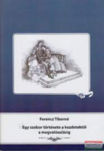 Ferencz Tiborn - EGY SZOBOR TRTNETE A KEZDETEKTL A MEGVALSULSIG