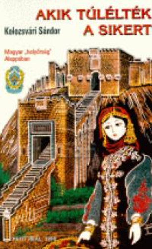 Kolozsv�ri S�ndor - Akik t�l�lt�k a sikert - Magyar ,,hely�rs�g'' Alepp�ban avagy A Magyar N�phadsereg mindm�ig hom�lyban tartott eredm�nyes v�llalkoz�sa Sz�ri�ban