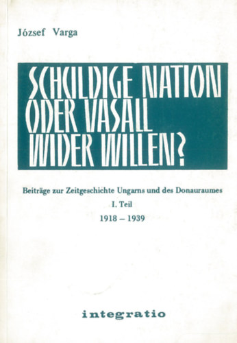 József Varga - Schuldige Nation oder Vasall wider Willen? Beiträge zur Zeitgeschichte Ungarns und des Donauraumes. I. Teil: 19198-1939