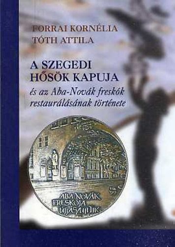 Forrai Korn�lia, T�th Attila - A szegedi H�s�k kapuja �s az Aba Nov�k fresk�k restaur�l�s�nak t�rt�nete