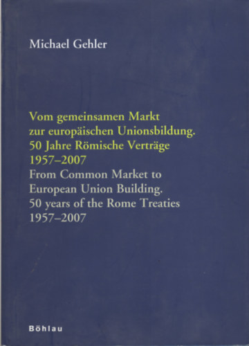 Michael Gehler - Vom gemeinsamen Markt zur Europischen Unionsbildung. 50 Jahre Rmische Vertrge 1957-2007. / From Common Market to European Union Building. 50 years of the Rome Treaties 1957-2007.