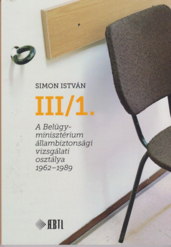 Simon István - III/1. A Belügyminisztérium állambiztonsági vizsgálati osztálya 1962-1989