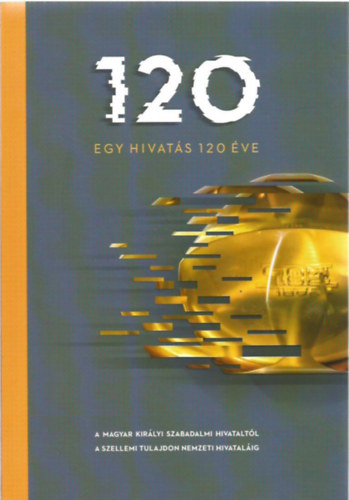 Tszegi Zsuzsanna - Egy hivats 120 ve - A Magyar Kirlyi Szabadalmi Hivataltl a Szellemi Tulajdon Nemzeti Hivatalig