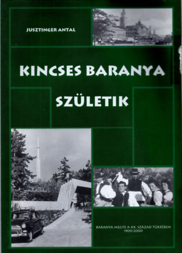 Jusztinger Antal - Kincses Baranya sz�letik