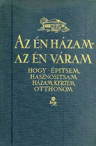 Irsy Lszl - Az n hzam-az n vram: Hogy ptsem,hasznostsam... I.ktet