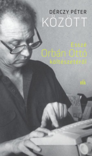 Dérczy Péter - KÖZÖTT - ESSZÉ ORBÁN OTTÓ KÖLTÉSZETÉRŐL
