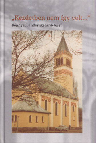 Bonnyai Zolt�n  (szerk.) - Kezdetben nem �gy volt... (Bonnyai S�ndor igehirdet�sei) (a szerkeszt� dedik�ci�j�val)