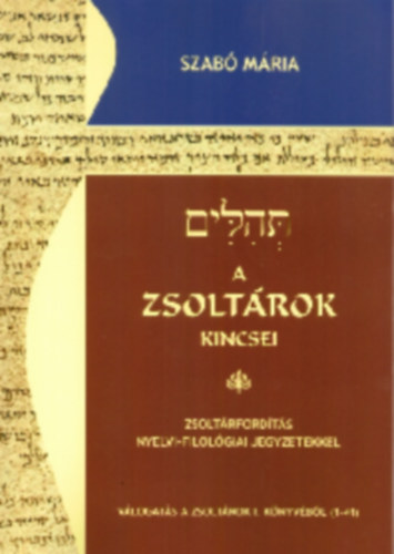 Szabó Mária - A zsoltárok kincsei - Zsoltárfordítás nyelvi-filológiai jegyzetekkel - Válogatás a Zsoltárok I. könyvéből (1-41)