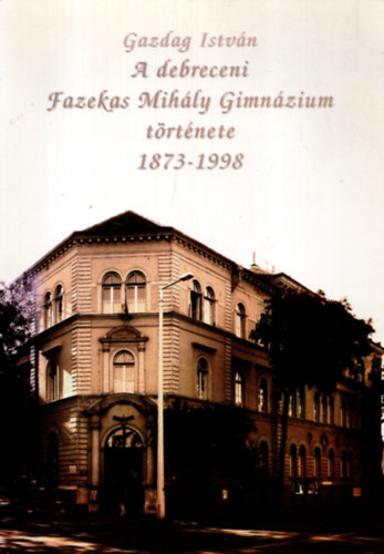 Gazdag Istv�n - A debreceni Fazekas Mih�ly  Gimn�zium  t�rt�nete 1873-1998