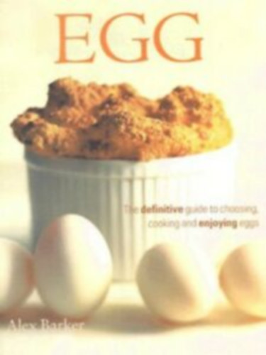 Alex Barker - Egg: the definitive guide to choosing, cooking and enjoying eggs