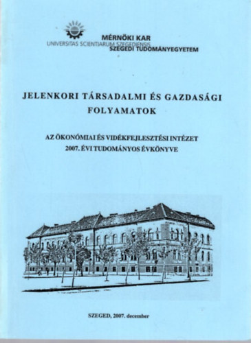 Dr. Dr. PhD. G�l J�zsef habil PhD  PhD Guly�s L�szl� - Jelenkori t�rsadalmi �s gazdas�gi folyamatok - Az �kon�miai �s Vid�kfejleszt�si Int�zet 2007. �vi Tudom�nyos �vk�nyve - M�rn�ki Kar Szegedi Tudom�nyegyetem