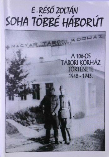 E. Réső Zoltán - Soha többé háborút. A 106-os Tábori Kórház története 1942-1943