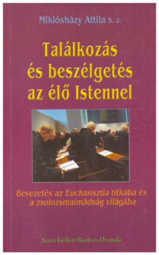 Mikl�sh�zy Attila - Tal�lkoz�s �s besz�lget�s az �l� Istennel - Bevezet�s az Eucharisztia titk�ba �s a zsolozsmaim�ds�g vil�g�ba