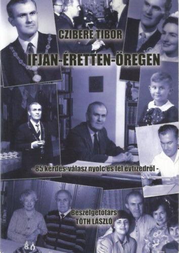 Czibere Tibor - Ifjan - �retten - �regen. 85 k�rd�s-v�lasz nyolc �s f�l �vtizedr�l. Besz�lget�t�rs: T�th L�szl�