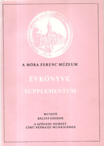 A Móra Ferenc Múzeum évkönyve 1984/85-1+ 1987-1+ 1988-1+ Supplementum (Mutató Bálint Sándor: A Szögedi nemzet című néprajzi munkájához)