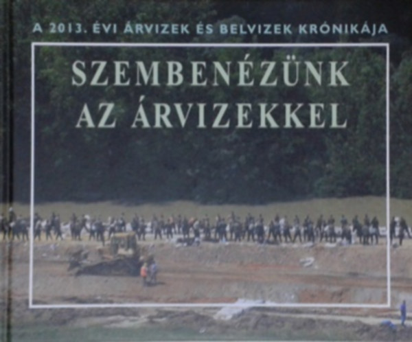 Szemben�z�nk az �rvizekkel - A 2013. �vi �rvizek �s belvizek kr�nik�ja