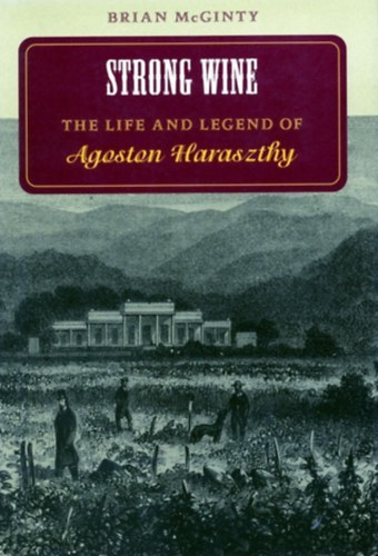 Brian McGinty - Strong Wine: The Life and Legend of Agoston Haraszthy