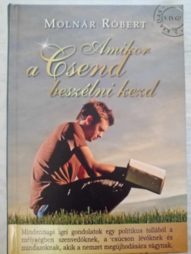 Moln�r R�bert - Amikor a Csend besz�lni kezd - Mindennapi igei gondolatok egy politikus toll�b�l a m�lys�gben szenved�knek, a cs�cson l�v�knek �s mindazoknak, akik a nemzet meg�jhod�s�ra v�gynak (�rted Magyarorsz�g Misszi�)