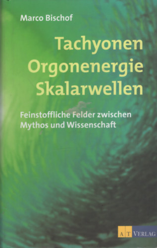 Marco Bischof - Tachyonen, Orgonenergie, Skalarwellen: Feinstoffliche Felder zwischen Mythos und Wissenschaft