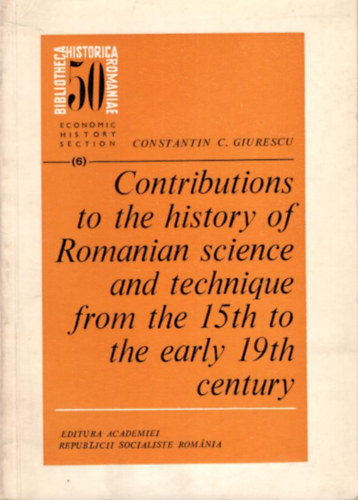 Constantin C. Giurescu - Contributions to the history of Romanian science and technique from the 15th to the early 19th century ( Bibliotheca Historica Romaniae )