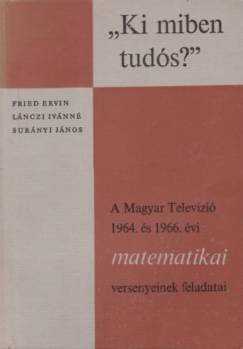Fried Ervin, Lnczi Ivnn, Surnyi Mikls - "Ki miben tuds?"- A Magyar Televzi 1964. s 1966. vi matematikai versenyeinek feladatai