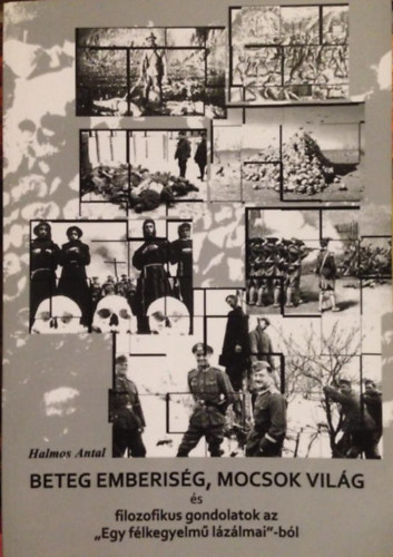 Halmos Antal - Beteg emberiség,mocsok világ és filozofikus gondolatok az "Egy félkegyelmű lázálmai"-ból