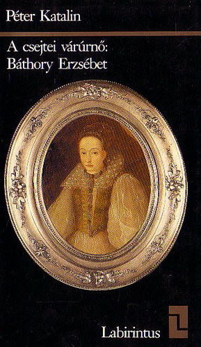 Péter Katalin - A csejtei várúrnő: Báthory Erzsébet