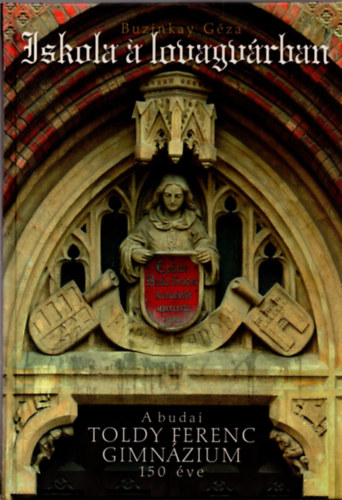 Buzinkay Géza - Iskola a lovagvárban - A budai Toldy Ferenc Gimnázium 150 éve