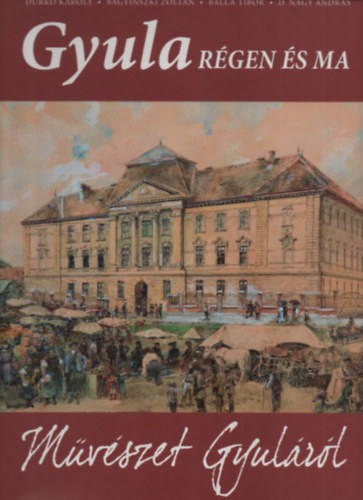 Bagyinszki Zoltn, Balla Tibor, D. Nagy Andrs Durk Kroly - Gyula Rgen s ma - Mvszet Gyulrl