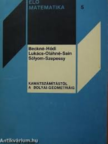Beckné,Hódi,Lukács,Oláhné,Sain,Sólyom,Szepessy - Kamatszámítástól a Bolyai-geometriáig (Élő matematika 5)