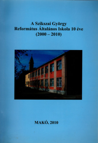 Forg� G�za - A Szikszai Gy�rgy Reform�tus �ltal�nos Iskola 10 �ve ( 2000-2010 )