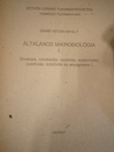 Szab Istvn Mihly - ltalnos mikrobiolgia I. - Struktra, nvekeds, osztds, szaporods, pusztuls, rklds s anyagcsere I. (ETVS LORND TUDOMNYEGYETEM TERMSZETTUDOMNYI KAR RSZRE/KZIRAT)