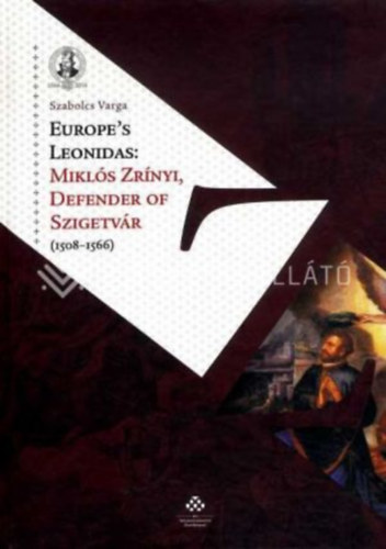 Varga Szabolcs - Europe's Leonidas: Mikls Zrnyi, Defender of Szigetvr (1508-1566)