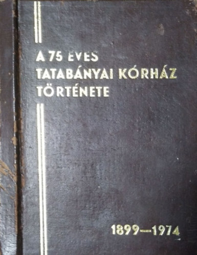 Lakatos Istv�n - S�ndor J�zsef - Varga L�szl�  (szerk.) - A 75 �ves Tatab�nyai K�rh�z t�rt�nete, 1899-1974