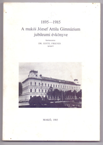 Szerkesztette: Dr. Gottl Frigyes igazgat - 1895-1985 - A maki Jzsef Attila Gimnzium jubileumi vknyve