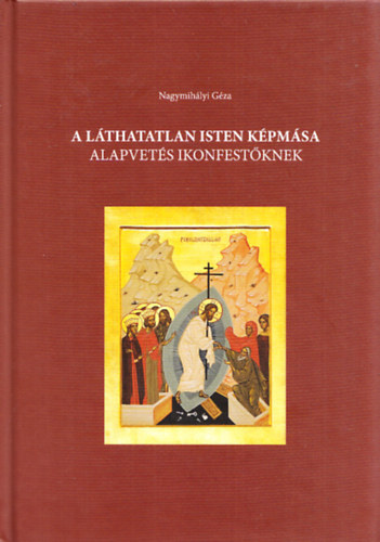 Nagymihályi Géza - A láthatatlan Isten képmása - Alapvetés ikonfestőknek