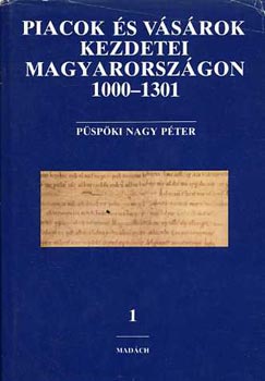 Pspki Nagy Pter - Piacok s vsrok kezdetei Magyarorszgon 1000-1301 I. (Az rpd-kori vsrtarts rott emlkei s azok kritikja az llamszervezstl a tatrjrsig)