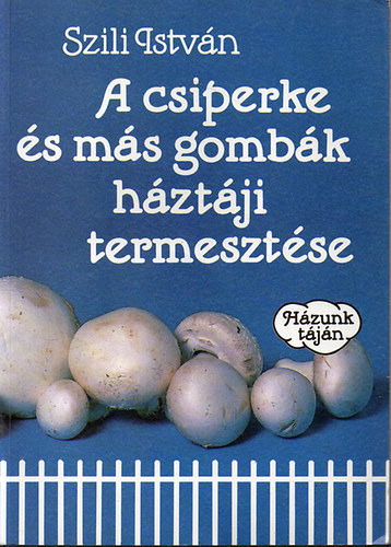 Szili István - A csiperke és más gombák háztáji termesztése