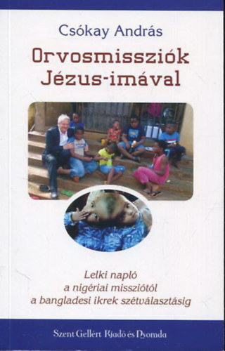 Cs�kay Andr�s - Orvosmisszi�k J�zus-im�val - Lelki napl� a nig�riai misszi�t�l a bangladesi ikrek sz�tv�laszt�s�ig