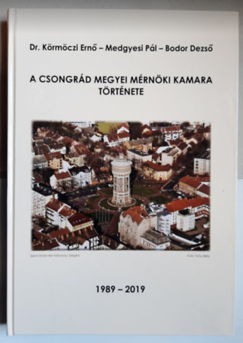 Dr. Medgyesi P�l, Bodor Dezs� K�rm�czi Ern� - A Csongr�d Megyei M�rn�ki Kamara t�rt�nete 1989-2019