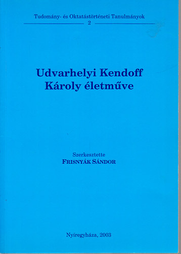 Frisnyk Sndor  (szerk.) - Udvarhelyi Kendoff Kroly letmve (Tudomny- s Oktatstrtneti Tanulmnyok 2.)