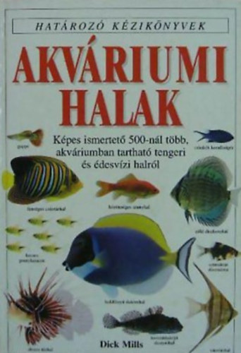 SZERZ Dick Mills SZERKESZT Dr. Szilasi Mria - Akvriumi halak - Hatroz kziknyvek KPES ISMERTET 500-NL TBB, AKVRIUMBAN TARTHAT TENGERI S DESVZI HALRL