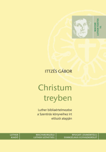 Ittzs Gbor - Christum treyben - Luther bibliartelmezse a Szentrs knyveihez rt elszi alapjn - Magyar Luther Fzetek 10.
